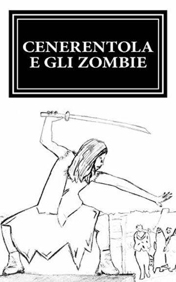 Cenerentola e gli Zombie: La guerriera più letale del regno si prepara a guidare l'apocalisse zombie. (Principesse e Zombie Vol. 1)